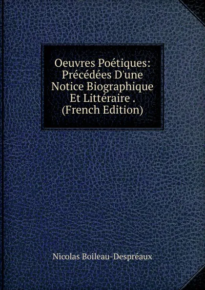 Обложка книги Oeuvres Poetiques: Precedees D.une Notice Biographique Et Litteraire . (French Edition), Nicolas Boileau-Despréaux