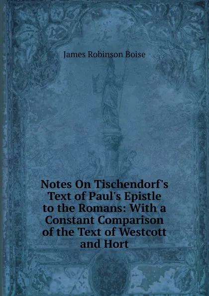 Обложка книги Notes On Tischendorf.s Text of Paul.s Epistle to the Romans: With a Constant Comparison of the Text of Westcott and Hort, James Robinson Boise