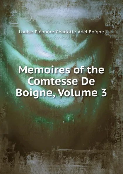 Обложка книги Memoires of the Comtesse De Boigne, Volume 3, Louise-Eléonore-Charlotte-Adél Boigne