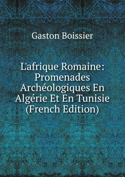 Обложка книги L.afrique Romaine: Promenades Archeologiques En Algerie Et En Tunisie (French Edition), Gaston Boissier