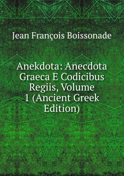 Обложка книги Anekdota: Anecdota Graeca E Codicibus Regiis, Volume 1 (Ancient Greek Edition), Jean François Boissonade