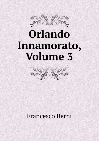 Обложка книги Orlando Innamorato, Volume 3, Francesco Berni