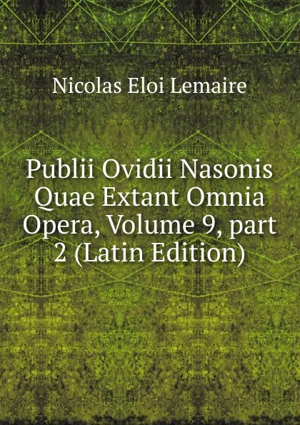 Обложка книги Publii Ovidii Nasonis Quae Extant Omnia Opera, Volume 9,.part 2 (Latin Edition), Nicolas Eloi Lemaire