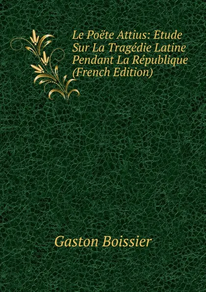 Обложка книги Le Poete Attius: Etude Sur La Tragedie Latine Pendant La Republique (French Edition), Gaston Boissier