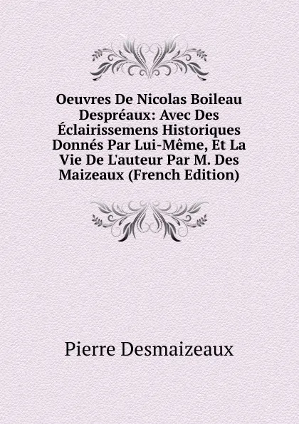 Обложка книги Oeuvres De Nicolas Boileau Despreaux: Avec Des Eclairissemens Historiques Donnes Par Lui-Meme, Et La Vie De L.auteur Par M. Des Maizeaux (French Edition), Pierre Desmaizeaux