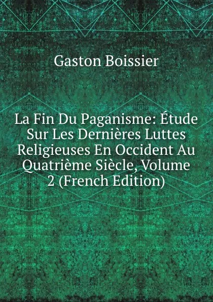 Обложка книги La Fin Du Paganisme: Etude Sur Les Dernieres Luttes Religieuses En Occident Au Quatrieme Siecle, Volume 2 (French Edition), Gaston Boissier