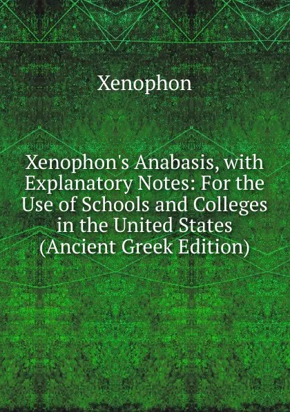 Обложка книги Xenophon.s Anabasis, with Explanatory Notes: For the Use of Schools and Colleges in the United States (Ancient Greek Edition), Xenophon