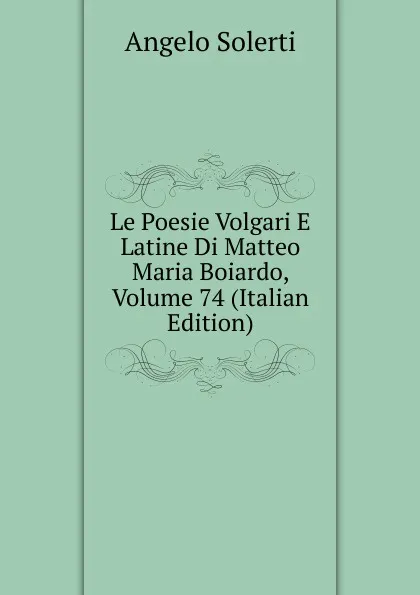 Обложка книги Le Poesie Volgari E Latine Di Matteo Maria Boiardo, Volume 74 (Italian Edition), Angelo Solerti