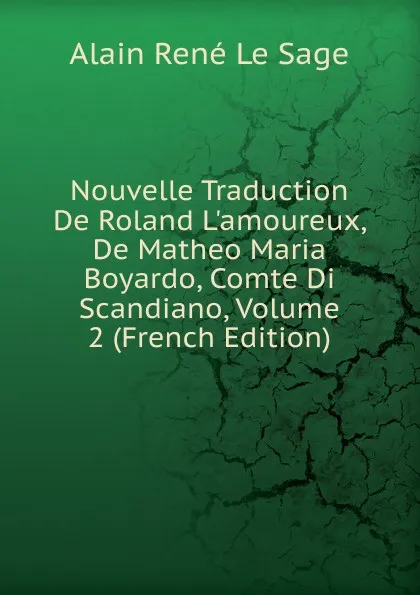 Обложка книги Nouvelle Traduction De Roland L.amoureux, De Matheo Maria Boyardo, Comte Di Scandiano, Volume 2 (French Edition), Alain René le Sage