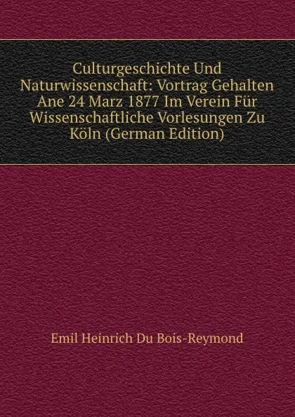 Обложка книги Culturgeschichte Und Naturwissenschaft: Vortrag Gehalten Ane 24 Marz 1877 Im Verein Fur Wissenschaftliche Vorlesungen Zu Koln (German Edition), Emil Heinrich Du Bois-Reymond