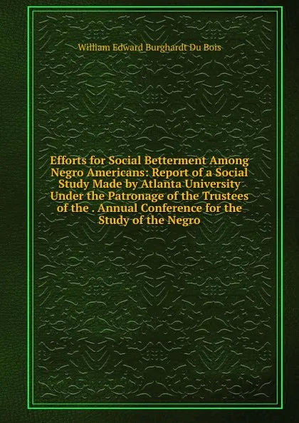 Обложка книги Efforts for Social Betterment Among Negro Americans: Report of a Social Study Made by Atlanta University Under the Patronage of the Trustees of the . Annual Conference for the Study of the Negro, William Edward Burghardt Du Bois