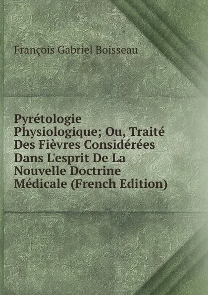 Обложка книги Pyretologie Physiologique; Ou, Traite Des Fievres Considerees Dans L.esprit De La Nouvelle Doctrine Medicale (French Edition), François Gabriel Boisseau