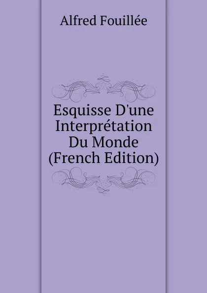 Обложка книги Esquisse D.une Interpretation Du Monde (French Edition), Fouillée Alfred