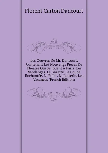 Обложка книги Les Oeuvres De Mr. Dancourt, Contenant Les Nouvelles Pieces De Theatre Qui Se Jouent A Paris: Les Vendanges. La Gazette. La Coupe Enchantee. La Folle . La Lotterie. Les Vacances (French Edition), Florent Carton Dancourt