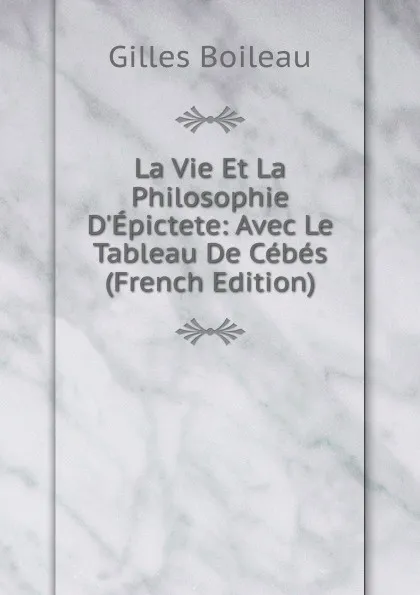 Обложка книги La Vie Et La Philosophie D.Epictete: Avec Le Tableau De Cebes (French Edition), Gilles Boileau