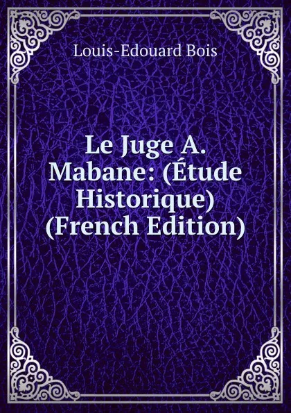 Обложка книги Le Juge A. Mabane: (Etude Historique) (French Edition), Louis-Edouard Bois