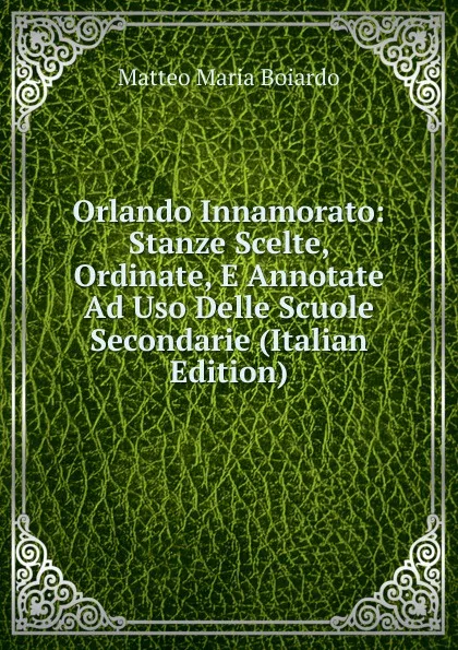 Обложка книги Orlando Innamorato: Stanze Scelte, Ordinate, E Annotate Ad Uso Delle Scuole Secondarie (Italian Edition), Matteo Maria Boiardo