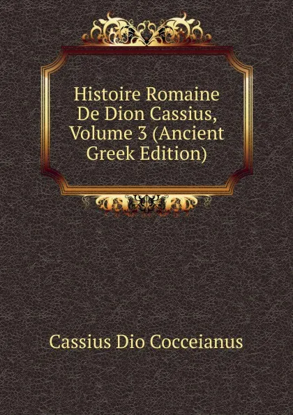 Обложка книги Histoire Romaine De Dion Cassius, Volume 3 (Ancient Greek Edition), Cassius Dio Cocceianus