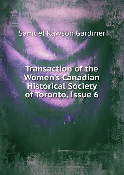 Обложка книги Transaction of the Women.s Canadian Historical Society of Toronto, Issue 6, Samuel Rawson Gardiner