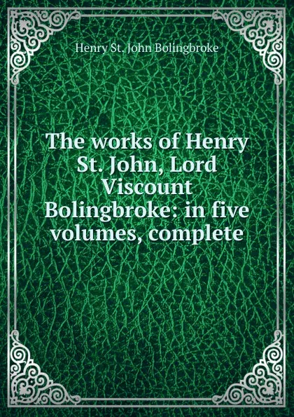 Обложка книги The works of Henry St. John, Lord Viscount Bolingbroke: in five volumes, complete, Henry St. John Bolingbroke