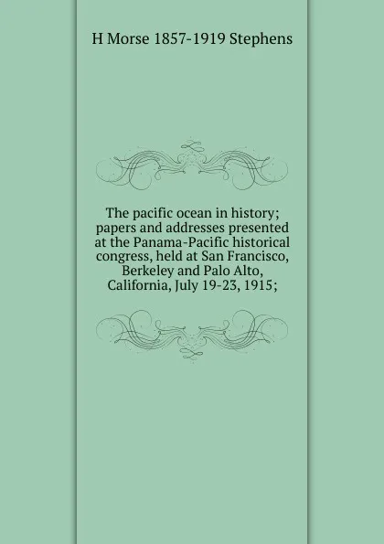 Обложка книги The pacific ocean in history; papers and addresses presented at the Panama-Pacific historical congress, held at San Francisco, Berkeley and Palo Alto, California, July 19-23, 1915;, H Morse 1857-1919 Stephens