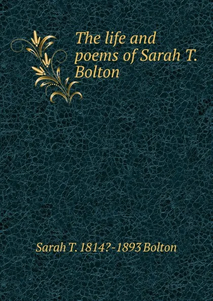 Обложка книги The life and poems of Sarah T. Bolton, Sarah T. 1814?-1893 Bolton