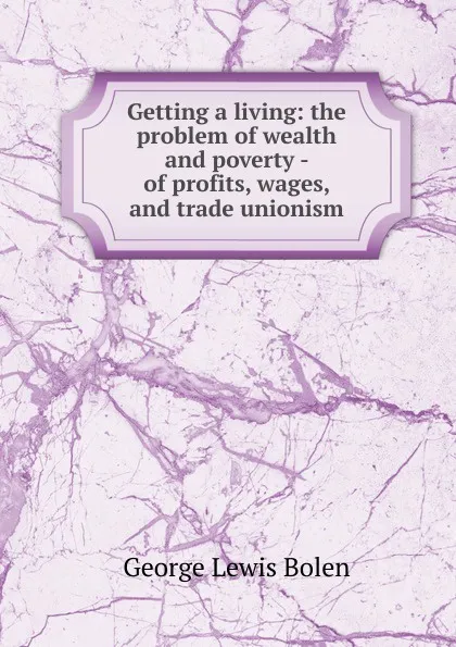 Обложка книги Getting a living: the problem of wealth and poverty - of profits, wages, and trade unionism, George Lewis Bolen