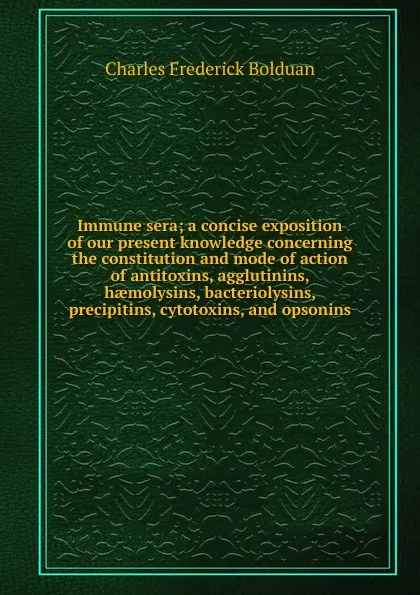 Обложка книги Immune sera; a concise exposition of our present knowledge concerning the constitution and mode of action of antitoxins, agglutinins, haemolysins, bacteriolysins, precipitins, cytotoxins, and opsonins, Charles Frederick Bolduan