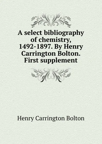 Обложка книги A select bibliography of chemistry, 1492-1897. By Henry Carrington Bolton. First supplement, Bolton Henry Carrington