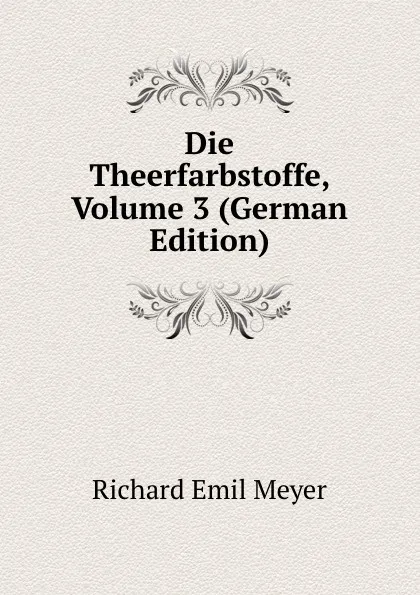 Обложка книги Die Theerfarbstoffe, Volume 3 (German Edition), Richard Emil Meyer