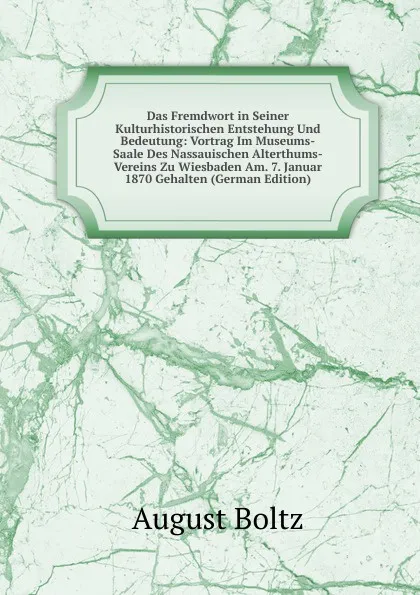 Обложка книги Das Fremdwort in Seiner Kulturhistorischen Entstehung Und Bedeutung: Vortrag Im Museums-Saale Des Nassauischen Alterthums-Vereins Zu Wiesbaden Am. 7. Januar 1870 Gehalten (German Edition), August Boltz