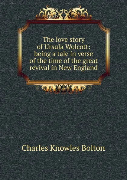 Обложка книги The love story of Ursula Wolcott: being a tale in verse of the time of the great revival in New England, Charles Knowles Bolton