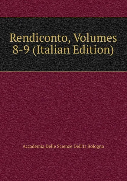 Обложка книги Rendiconto, Volumes 8-9 (Italian Edition), Accademia Delle Scienze Dell'Is Bologna