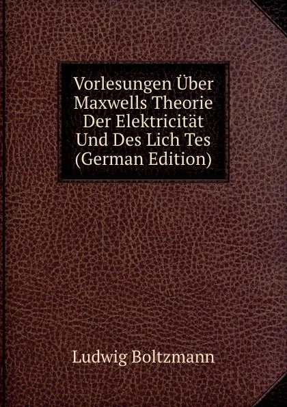 Обложка книги Vorlesungen Uber Maxwells Theorie Der Elektricitat Und Des Lich Tes (German Edition), Ludwig Boltzmann