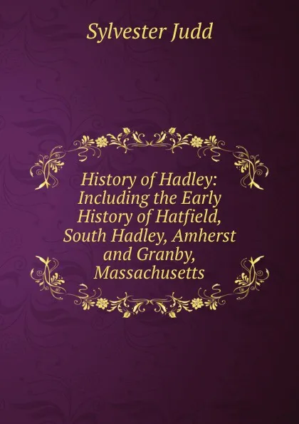 Обложка книги History of Hadley: Including the Early History of Hatfield, South Hadley, Amherst and Granby, Massachusetts, Sylvester Judd