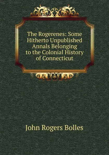 Обложка книги The Rogerenes: Some Hitherto Unpublished Annals Belonging to the Colonial History of Connecticut, John Rogers Bolles