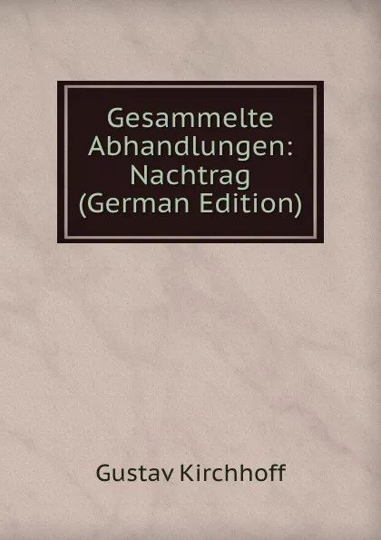 Обложка книги Gesammelte Abhandlungen: Nachtrag (German Edition), Gustav Kirchhoff