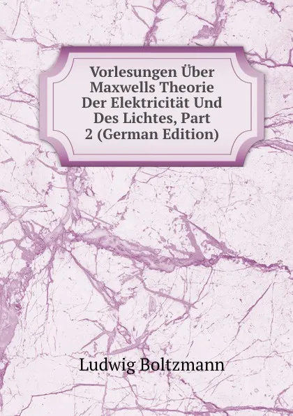 Обложка книги Vorlesungen Uber Maxwells Theorie Der Elektricitat Und Des Lichtes, Part 2 (German Edition), Ludwig Boltzmann