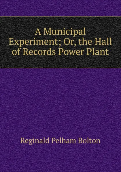 Обложка книги A Municipal Experiment; Or, the Hall of Records Power Plant, Reginald Pelham Bolton