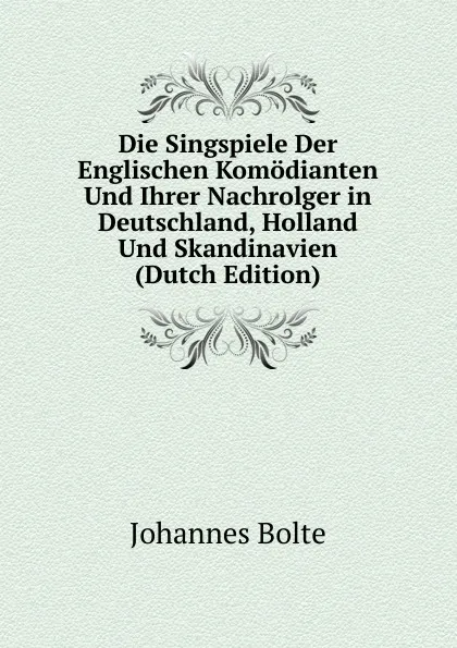 Обложка книги Die Singspiele Der Englischen Komodianten Und Ihrer Nachrolger in Deutschland, Holland Und Skandinavien (Dutch Edition), Johannes Bolte