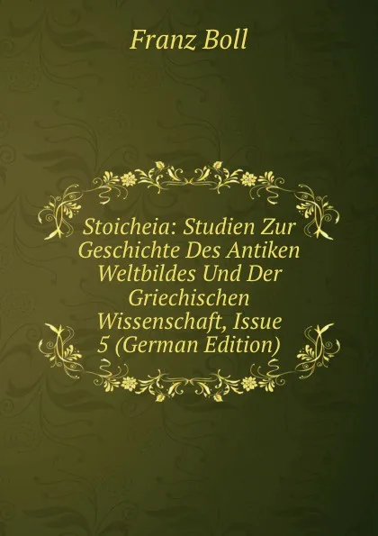 Обложка книги Stoicheia: Studien Zur Geschichte Des Antiken Weltbildes Und Der Griechischen Wissenschaft, Issue 5 (German Edition), Franz Boll