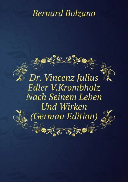 Обложка книги Dr. Vincenz Julius Edler V.Krombholz Nach Seinem Leben Und Wirken (German Edition), Bernard Bolzano