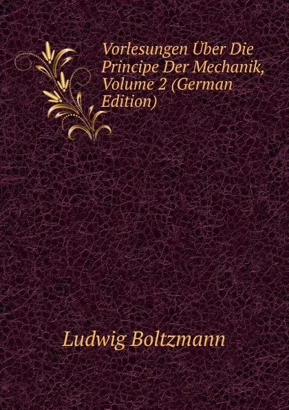 Обложка книги Vorlesungen Uber Die Principe Der Mechanik, Volume 2 (German Edition), Ludwig Boltzmann