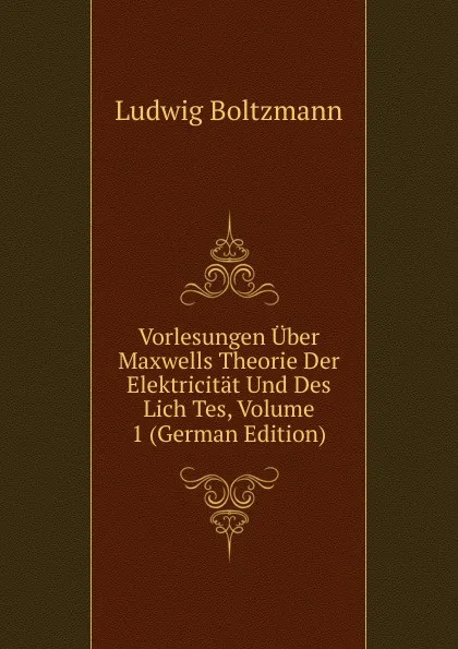 Обложка книги Vorlesungen Uber Maxwells Theorie Der Elektricitat Und Des Lich Tes, Volume 1 (German Edition), Ludwig Boltzmann