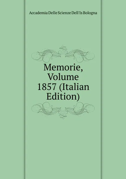 Обложка книги Memorie, Volume 1857 (Italian Edition), Accademia Delle Scienze Dell'Is Bologna