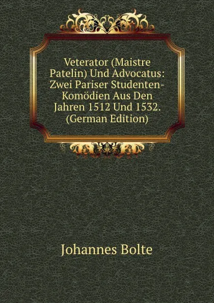 Обложка книги Veterator (Maistre Patelin) Und Advocatus: Zwei Pariser Studenten-Komodien Aus Den Jahren 1512 Und 1532. (German Edition), Johannes Bolte