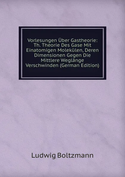 Обложка книги Vorlesungen Uber Gastheorie: Th. Theorie Des Gase Mit Einatomigen Molekulen, Deren Dimensionen Gegen Die Mittlere Weglange Verschwinden (German Edition), Ludwig Boltzmann