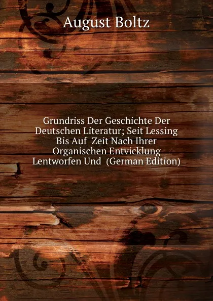 Обложка книги Grundriss Der Geschichte Der Deutschen Literatur; Seit Lessing Bis Auf  Zeit Nach Ihrer Organischen Entvicklung Lentworfen Und  (German Edition), August Boltz