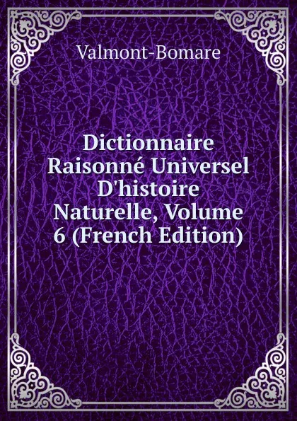 Обложка книги Dictionnaire Raisonne Universel D.histoire Naturelle, Volume 6 (French Edition), Valmont-Bomare