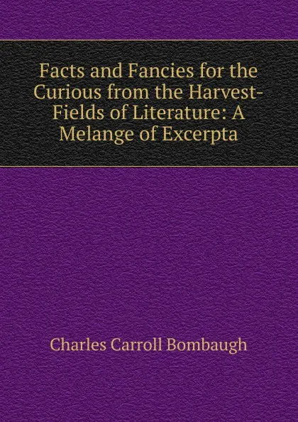 Обложка книги Facts and Fancies for the Curious from the Harvest-Fields of Literature: A Melange of Excerpta, Charles Carroll Bombaugh